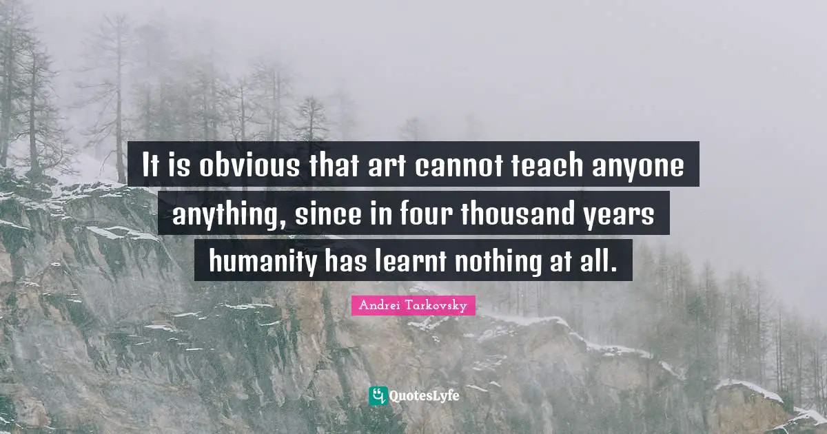 Lecturing Quotes: "It is obvious that art cannot teach anyone anything, since in four thousand years humanity has learnt nothing at all."