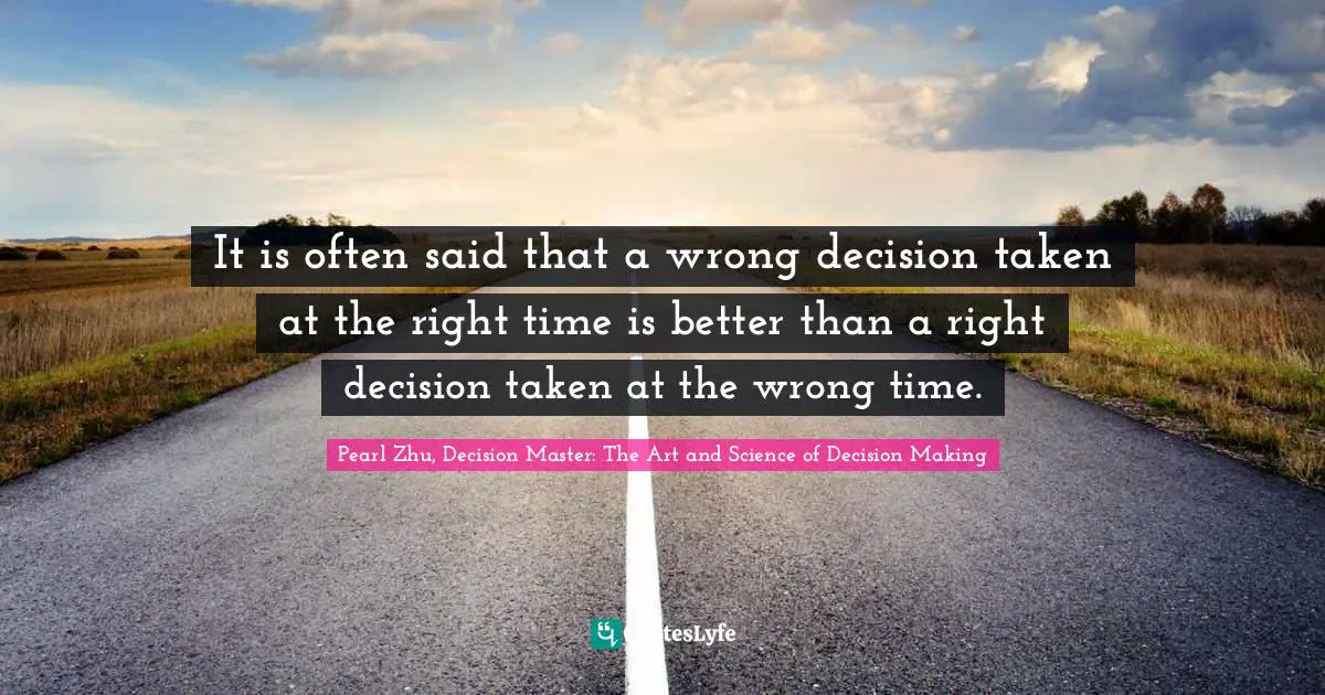 It is often said that a wrong decision taken at the right time is better than a right decision taken at the wrong time.