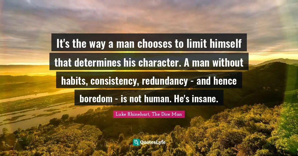 It's the way a man chooses to limit himself that determines his character. A man without habits, consistency, redundancy - and hence boredom - is not human. He's insane.