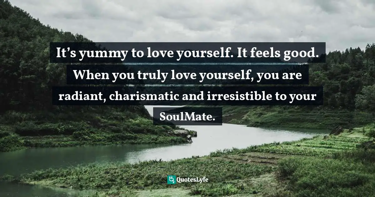 It’s yummy to love yourself. It feels good. When you truly love yourself, you are radiant, charismatic and irresistible to your SoulMate.