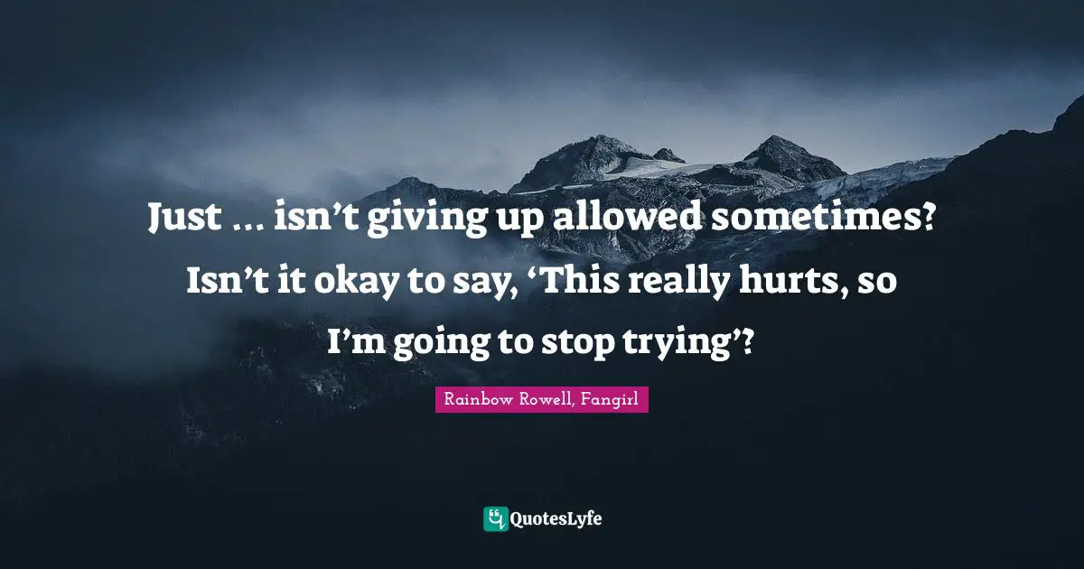 Just … isn’t giving up allowed sometimes? Isn’t it okay to say, ‘This really hurts, so I’m going to stop trying’?