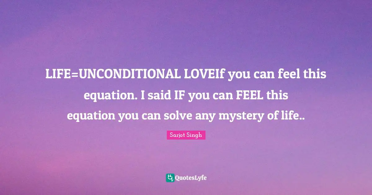 LIFE=UNCONDITIONAL LOVEIf you can feel this equation. I said IF you can FEEL this equation you can solve any mystery of life..