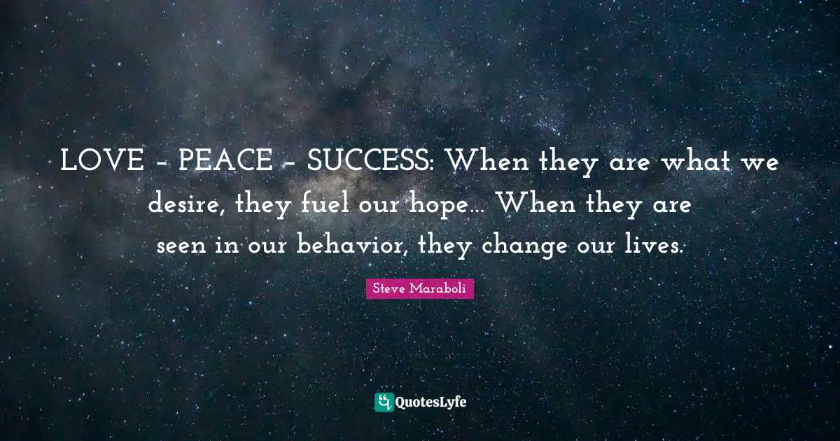 LOVE – PEACE – SUCCESS: When they are what we desire, they fuel our hope… When they are seen in our behavior, they change our lives.