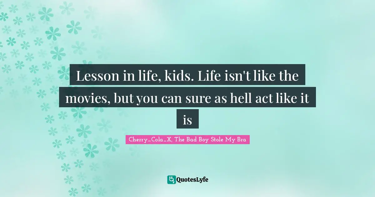 Lesson in life, kids. Life isn't like the movies, but you can sure as hell act like it is
