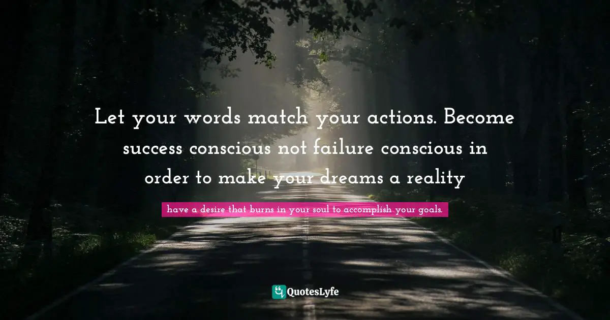 What Is Your Purpose Quotes: "Let your words match your actions. Become success conscious not failure conscious in order to make your dreams a reality"