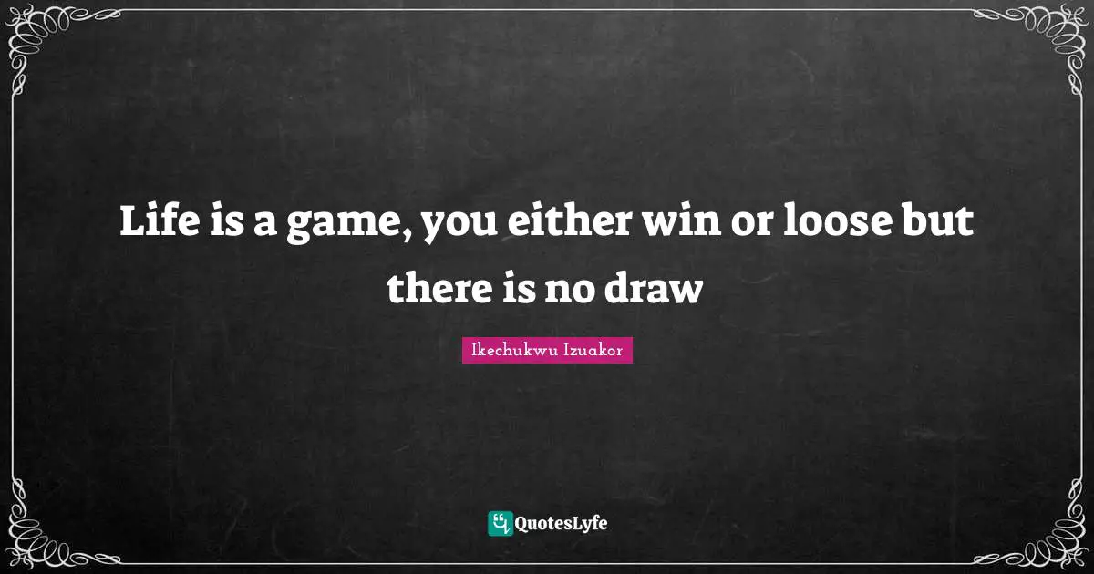 Ikechukwu Izuakor Quotes: "Life is a game, you either win or loose but there is no draw"
