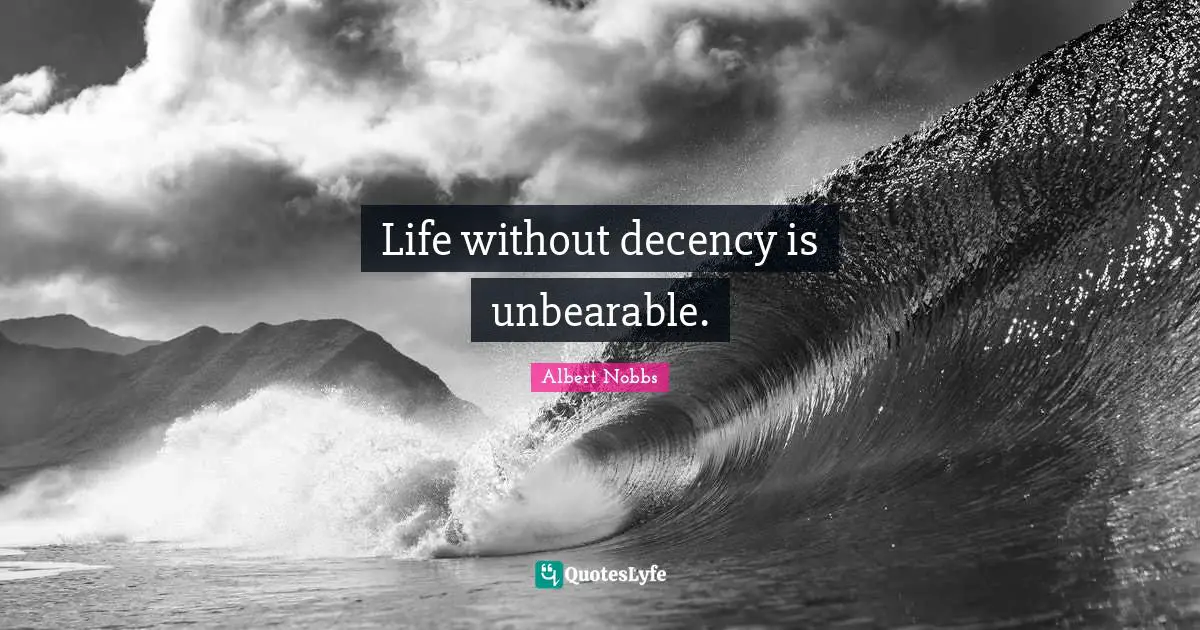 Life without decency is unbearable.