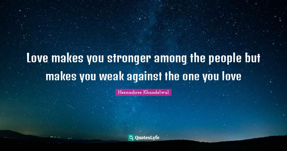 Love makes you stronger among the people but makes you weak against the one you love