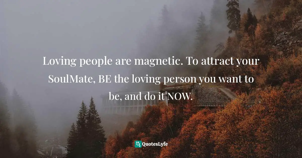 Loving people are magnetic. To attract your SoulMate, BE the loving person you want to be, and do it NOW.