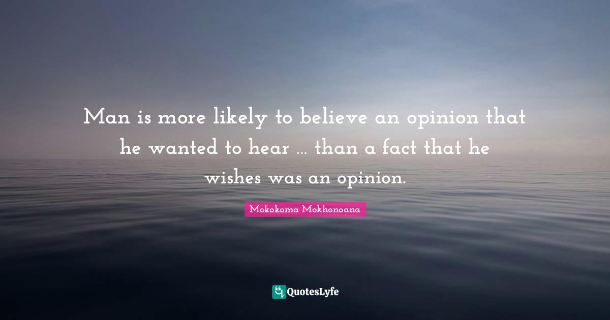 Man is more likely to believe an opinion that he wanted to hear … than a fact that he wishes was an opinion.