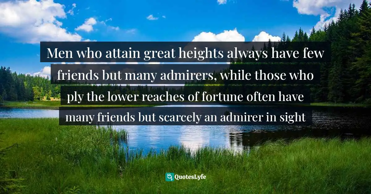 Men who attain great heights always have few friends but many admirers, while those who ply the lower reaches of fortune often have many friends but scarcely an admirer in sight