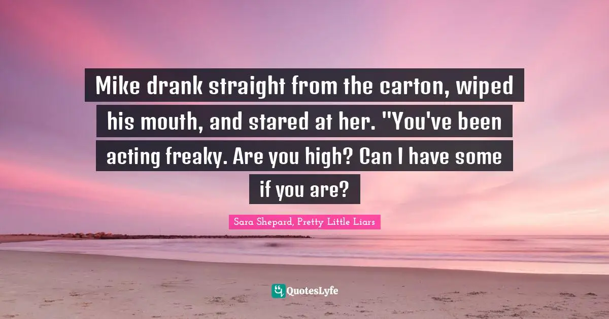 Mike drank straight from the carton, wiped his mouth, and stared at her. "You've been acting freaky. Are you high? Can I have some if you are?
