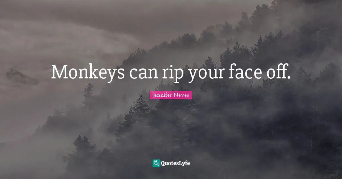 Monkeys can rip your face off.