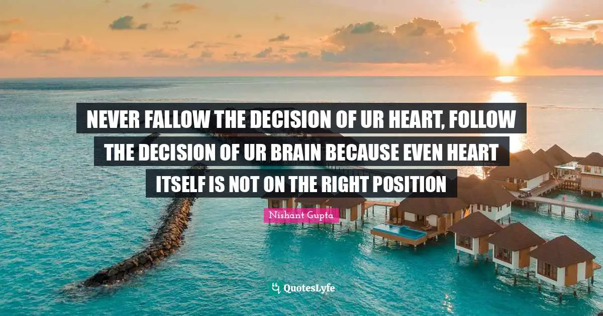 NEVER FALLOW THE DECISION OF UR HEART, FOLLOW THE DECISION OF UR BRAIN BECAUSE EVEN HEART ITSELF IS NOT ON THE RIGHT POSITION