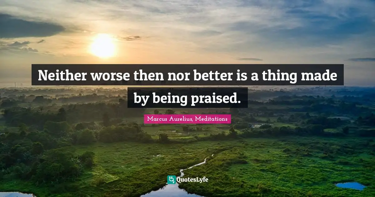 Neither worse then nor better is a thing made by being praised.