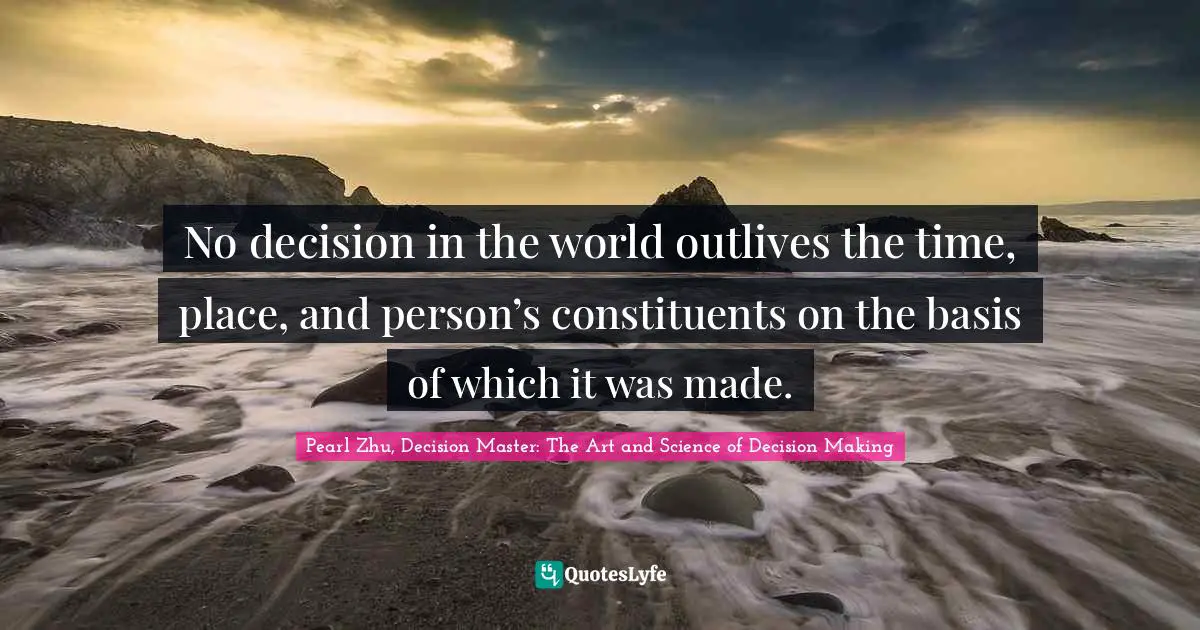 No decision in the world outlives the time, place, and person’s constituents on the basis of which it was made.