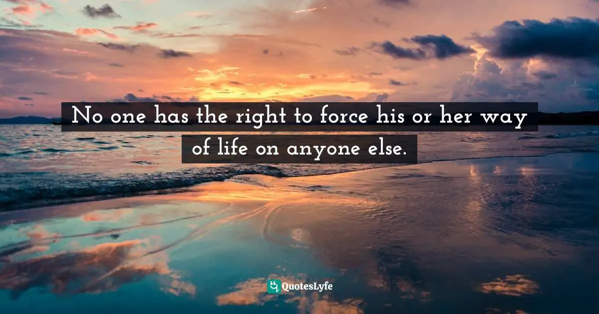 No one has the right to force his or her way of life on anyone else.