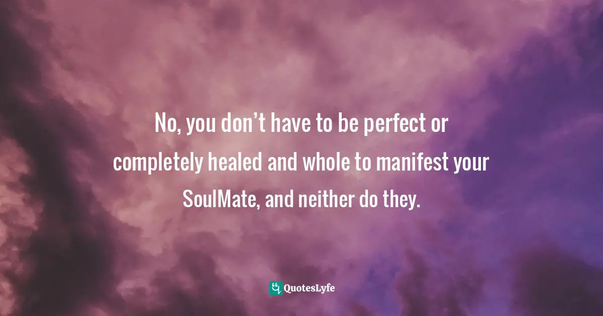 No, you don’t have to be perfect or completely healed and whole to manifest your SoulMate, and neither do they.