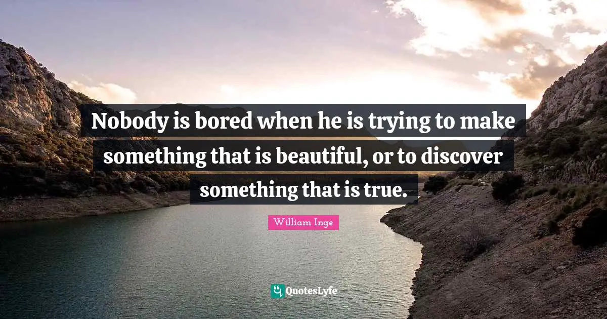 Nobody is bored when he is trying to make something that is beautiful, or to discover something that is true.