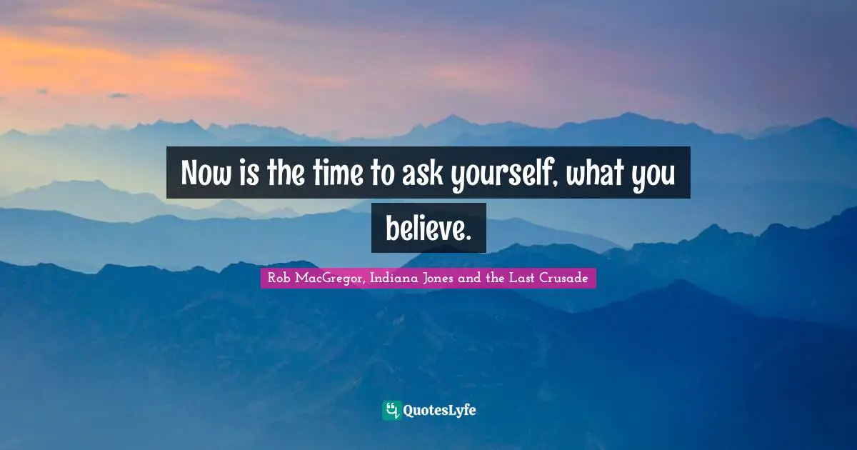 Now is the time to ask yourself, what you believe.