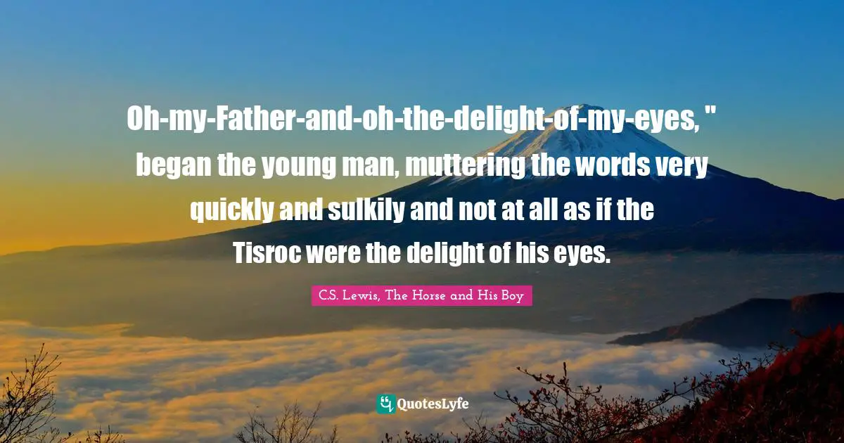 Oh-my-Father-and-oh-the-delight-of-my-eyes, " began the young man, muttering the words very quickly and sulkily and not at all as if the Tisroc were the delight of his eyes.