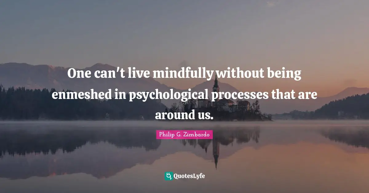 One can't live mindfully without being enmeshed in psychological processes that are around us.