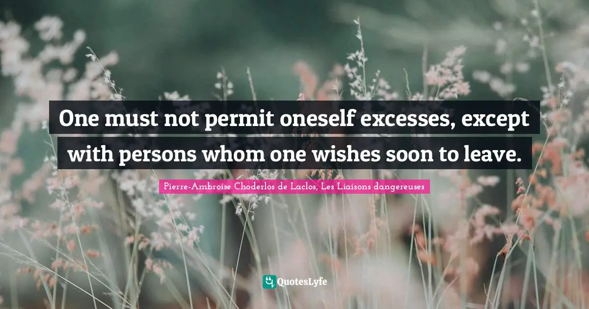 Pierre-Ambroise Choderlos De Laclos, Les Liaisons Dangereuses Quotes: "One must not permit oneself excesses, except with persons whom one wishes soon to leave."