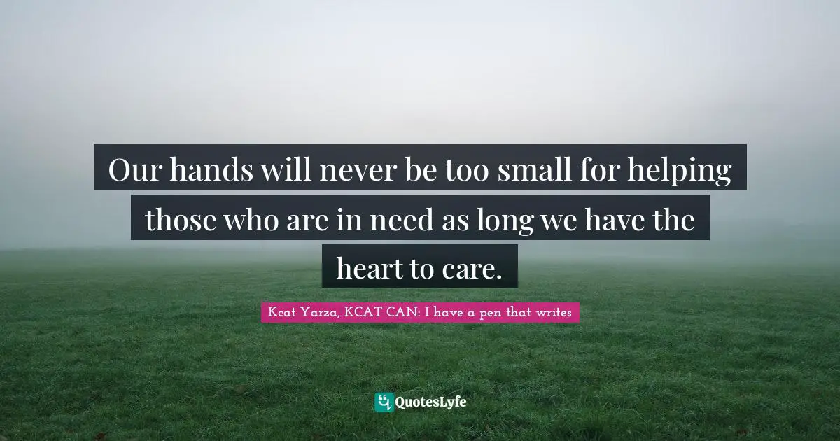 Our hands will never be too small for helping those who are in need as long we have the heart to care.