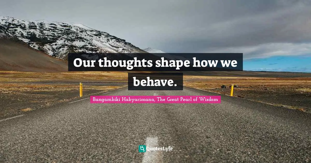 Our thoughts shape how we behave.
