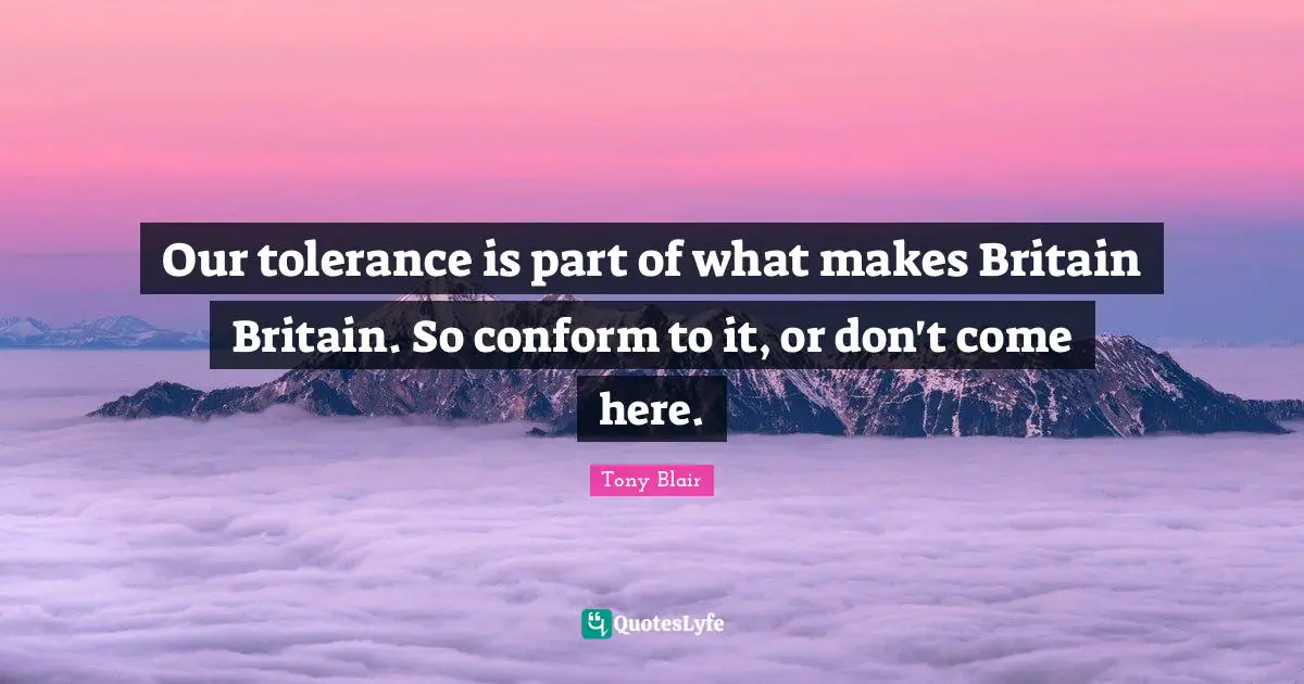 Our tolerance is part of what makes Britain Britain. So conform to it, or don't come here.