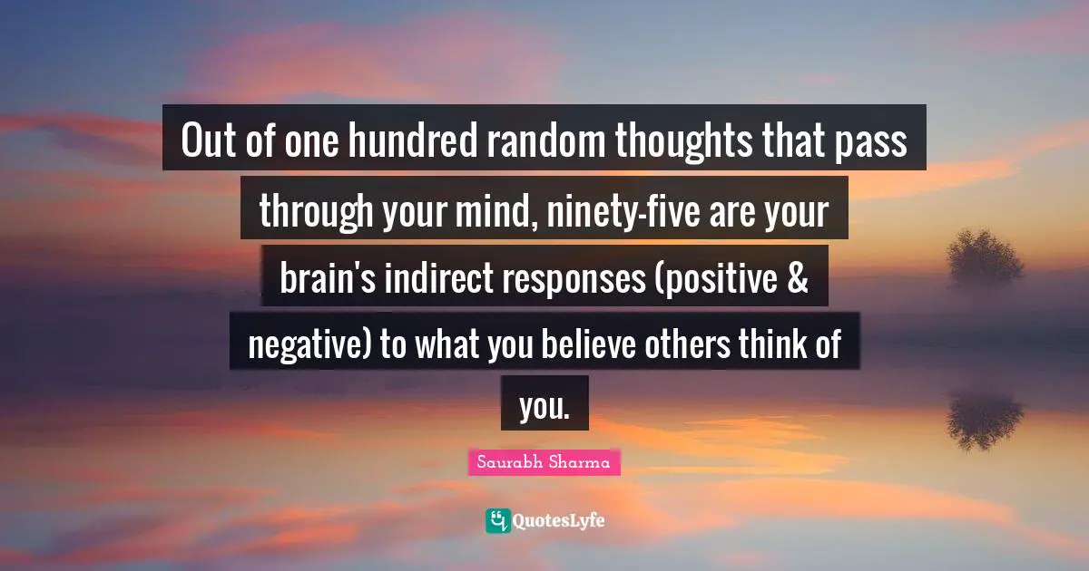 Thoughts Of The Mind Quotes: "Out of one hundred random thoughts that pass through your mind, ninety-five are your brain's indirect responses (positive & negative) to what you believe others think of you."