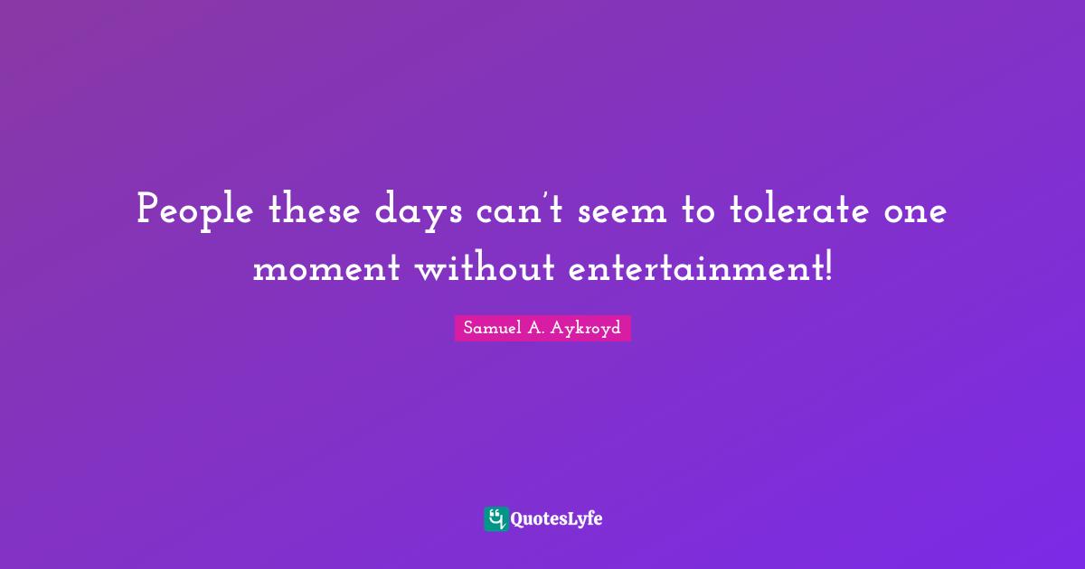 People these days can’t seem to tolerate one moment without entertainment!