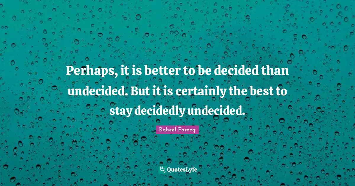 Perhaps, it is better to be decided than undecided. But it is certainly the best to stay decidedly undecided.
