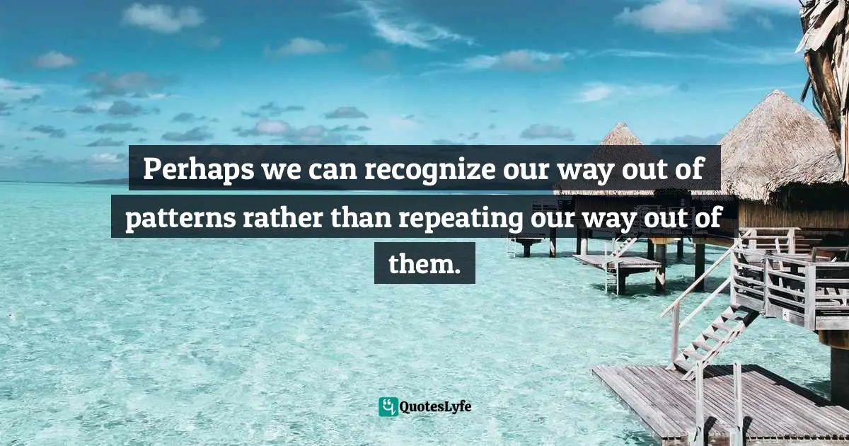 Perhaps we can recognize our way out of patterns rather than repeating our way out of them.