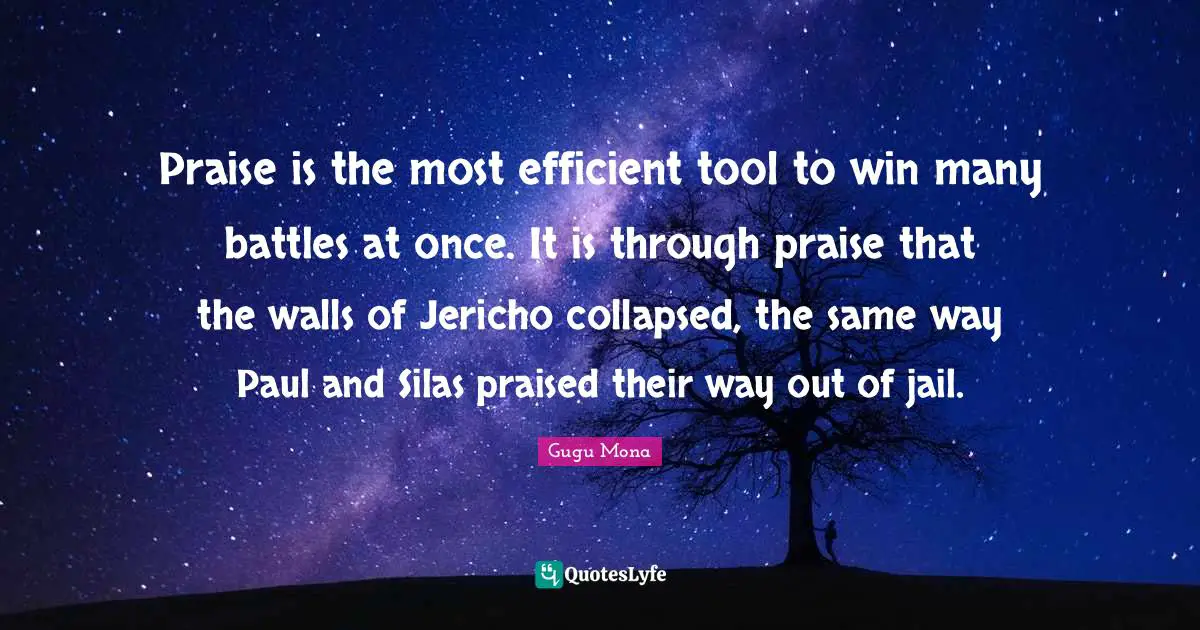 Way Out Quotes: "Praise is the most efficient tool to win many battles at once. It is through praise that the walls of Jericho collapsed, the same way Paul and Silas praised their way out of jail."