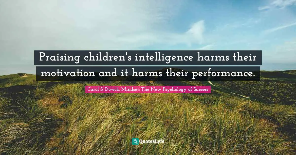 Carol S. Dweck Quotes: "Praising children's intelligence harms their motivation and it harms their performance."