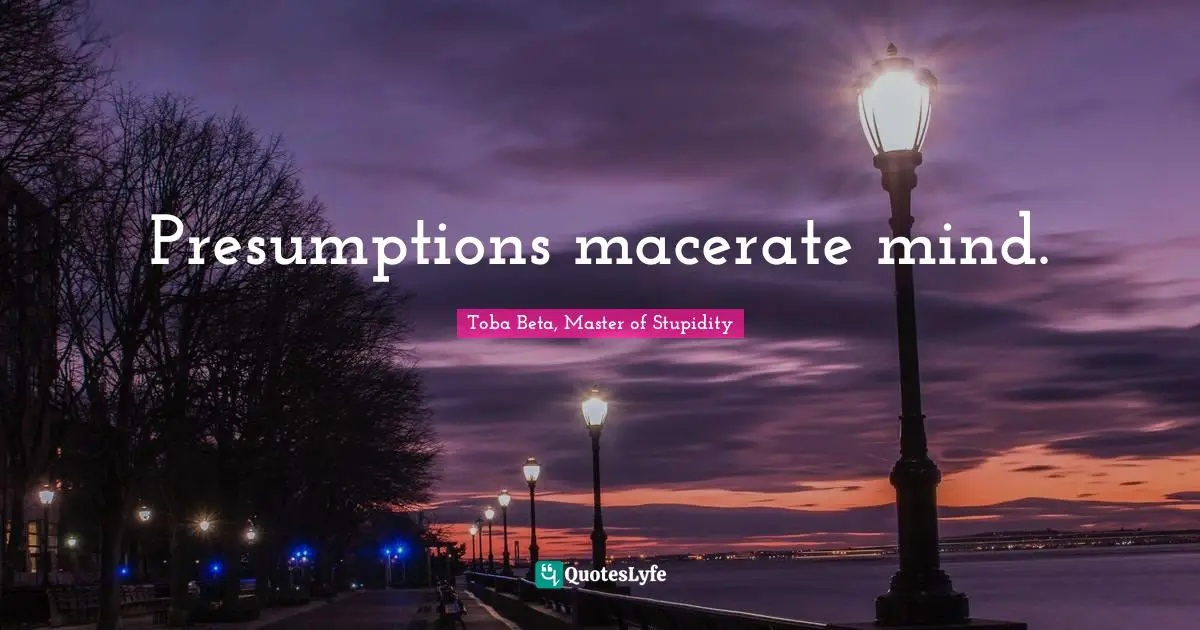 Presumptions macerate mind.
