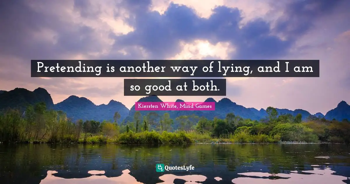 Pretending is another way of lying, and I am so good at both.