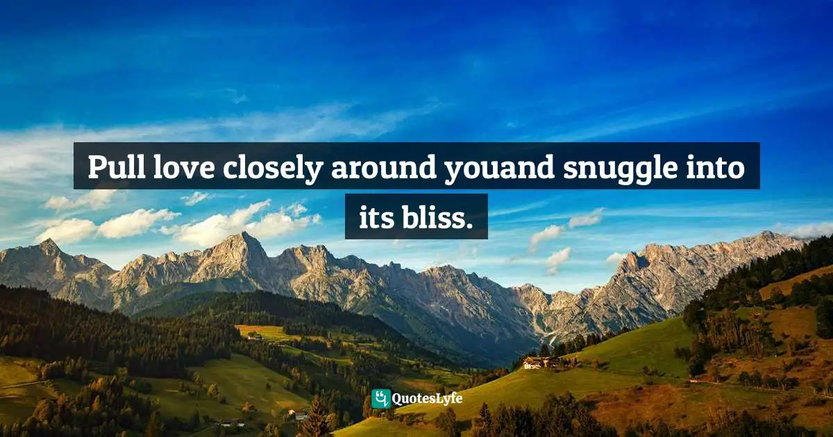 Pull love closely around youand snuggle into its bliss.