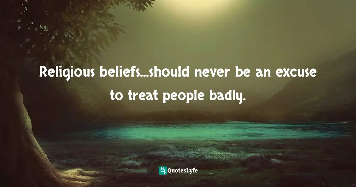 Religious beliefs...should never be an excuse to treat people badly.