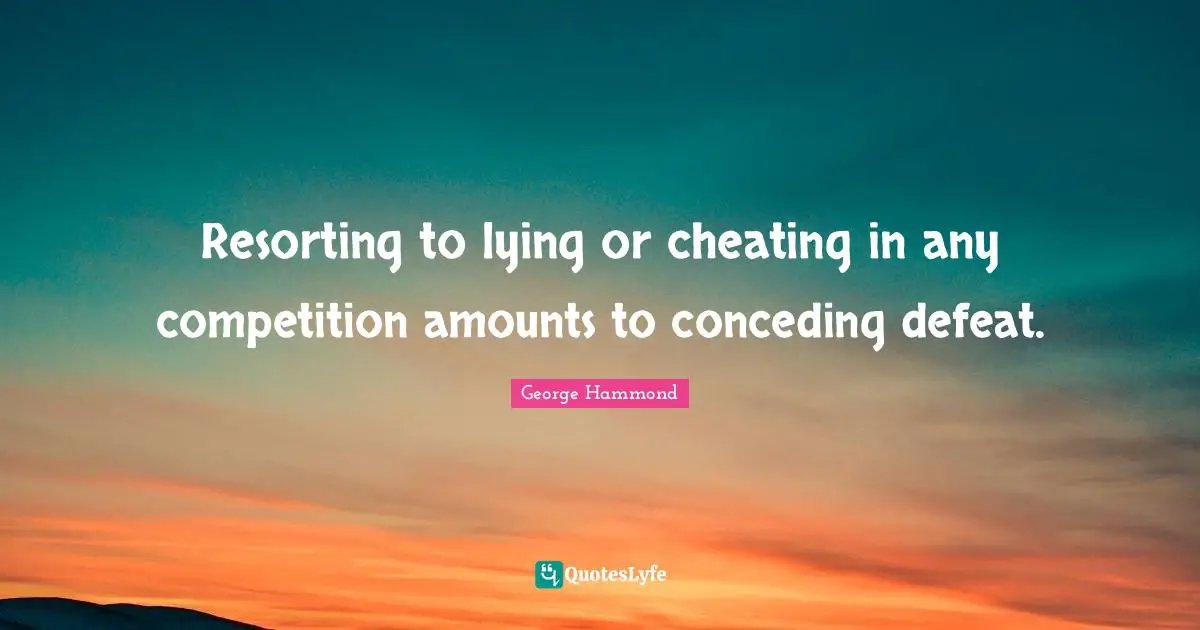 Resorting to lying or cheating in any competition amounts to conceding defeat.