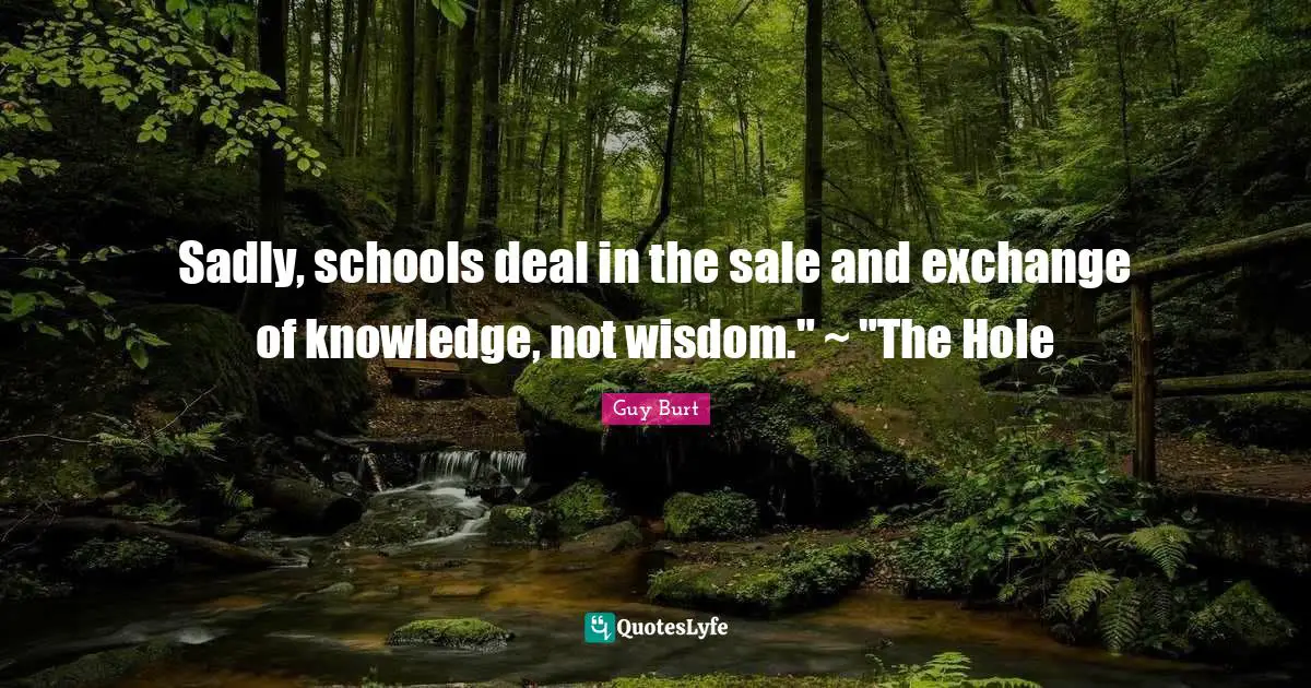 Sadly, schools deal in the sale and exchange of knowledge, not wisdom." ~ "The Hole