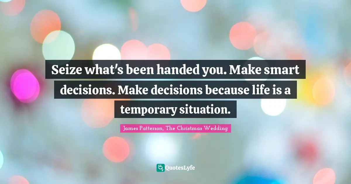 Seize what's been handed you. Make smart decisions. Make decisions because life is a temporary situation.