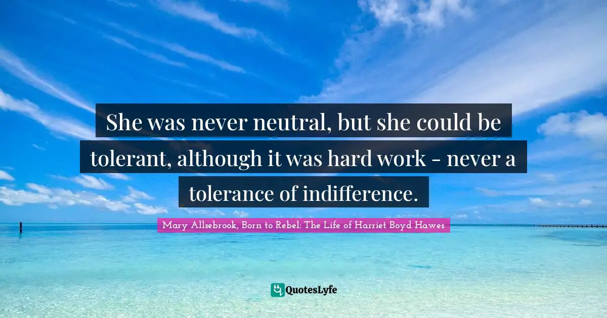 She was never neutral, but she could be tolerant, although it was hard work - never a tolerance of indifference.