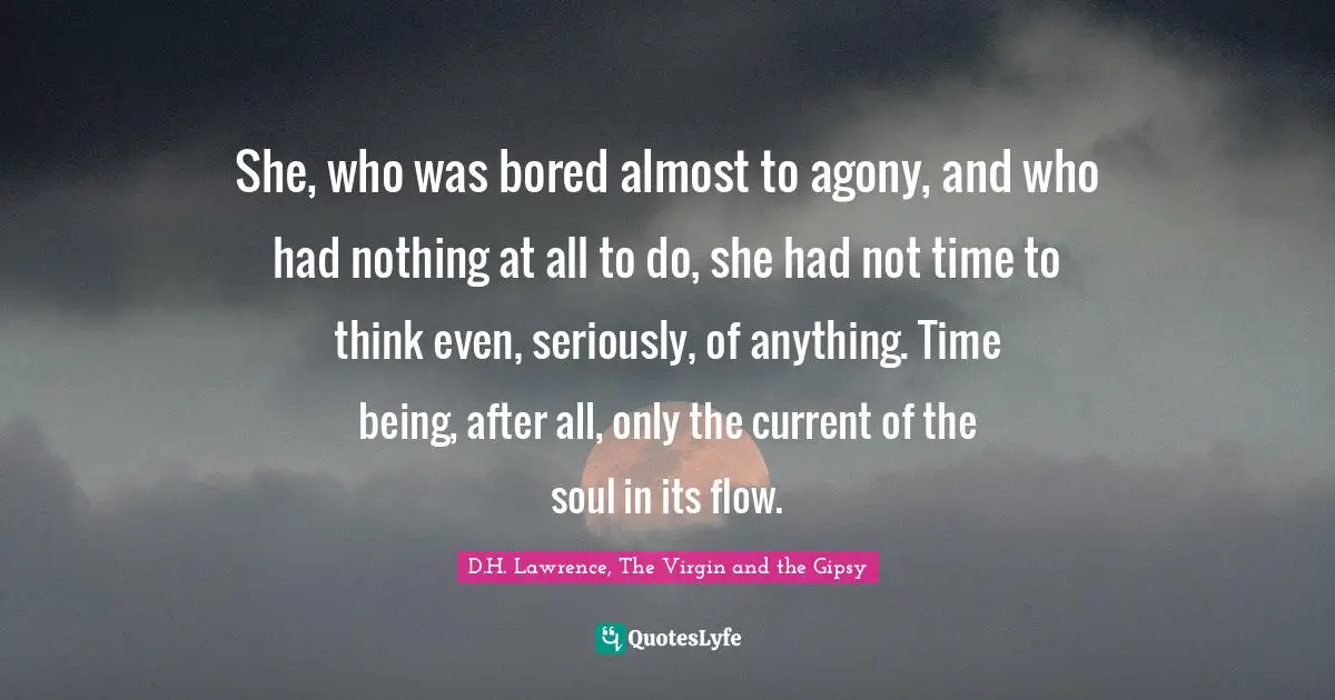 D.H. Lawrence, The Virgin And The Gipsy Quotes: "She, who was bored almost to agony, and who had nothing at all to do, she had not time to think even, seriously, of anything. Time being, after all, only the current of the soul in its flow."