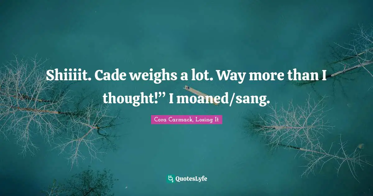 Shiiiit. Cade weighs a lot. Way more than I thought!” I moaned/sang.
