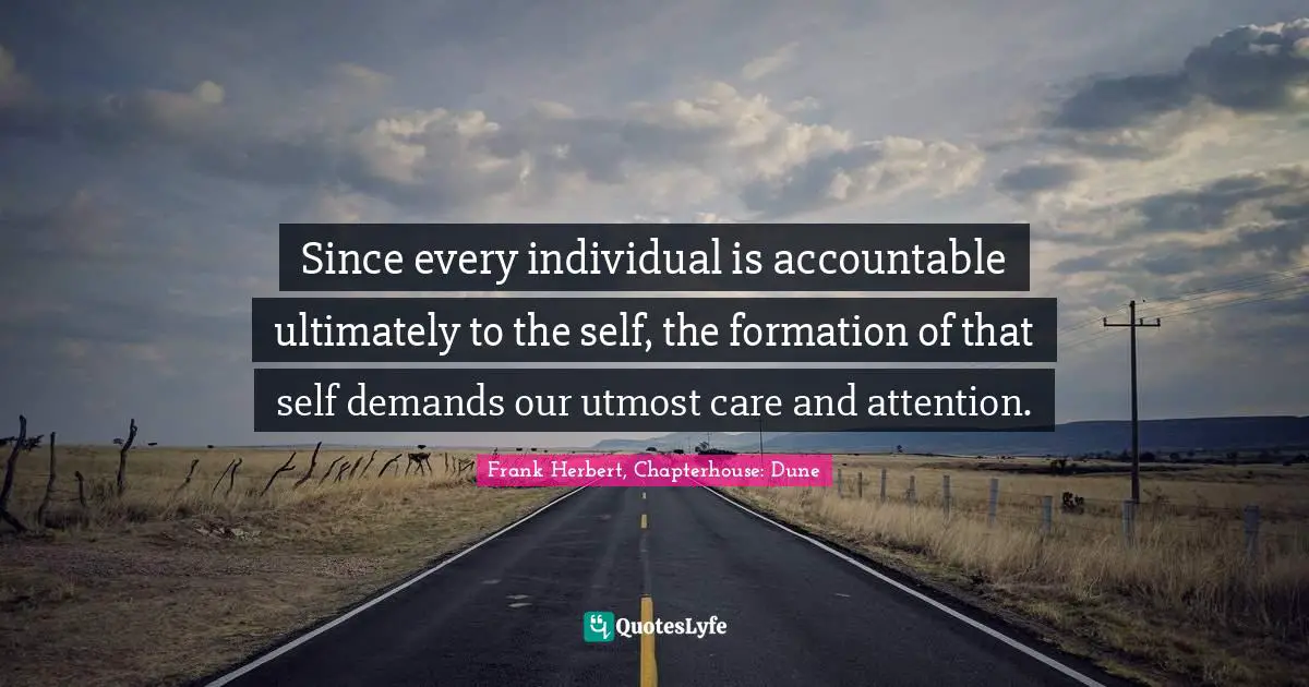 Since every individual is accountable ultimately to the self, the formation of that self demands our utmost care and attention.