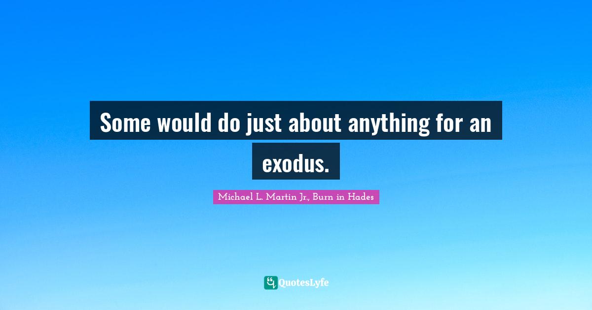 Michael L. Martin Jr., Burn In Hades Quotes: "Some would do just about anything for an exodus."