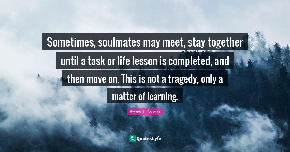 Soulmates Quotes: "Sometimes, soulmates may meet, stay together until a task or life lesson is completed, and then move on. This is not a tragedy, only a matter of learning."