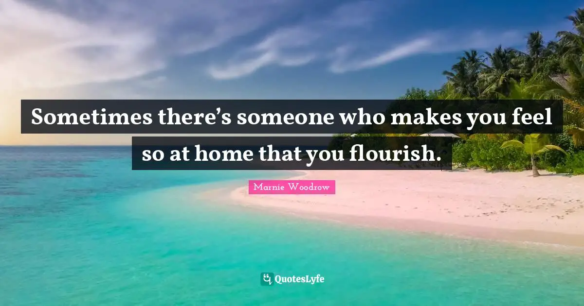 Sometimes there’s someone who makes you feel so at home that you flourish.